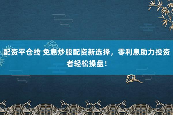 配資平倉線 免息炒股配資新選擇，零利息助力投資者輕松操盤！