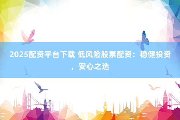 2025配資平臺下載 低風險股票配資：穩(wěn)健投資，安心之選