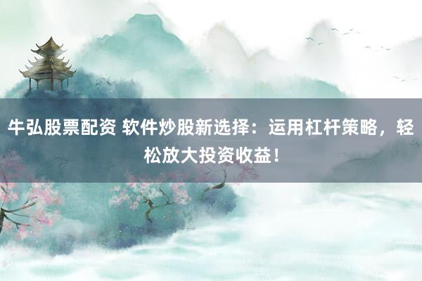 牛弘股票配資 軟件炒股新選擇：運用杠桿策略，輕松放大投資收益！