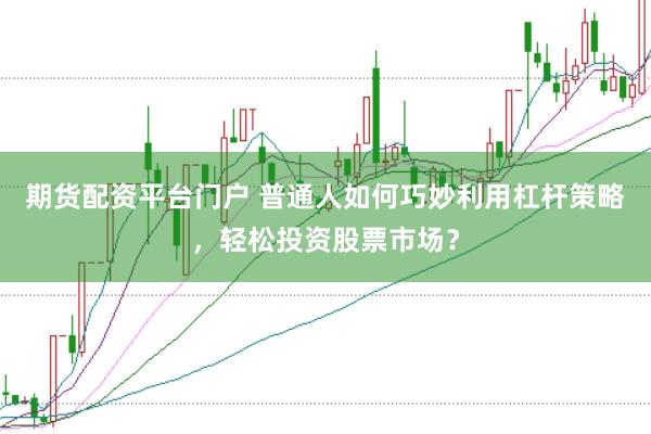 期貨配資平臺門戶 普通人如何巧妙利用杠桿策略，輕松投資股票市場？