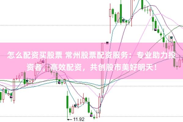 怎么配資買股票 常州股票配資服務：專業助力投資者，高效配資，共創股市美好明天！