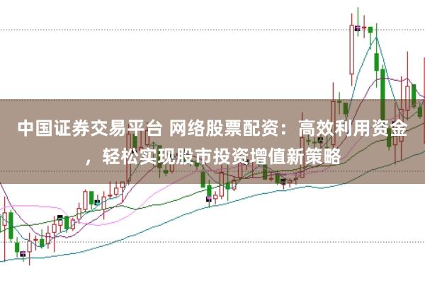 中國證券交易平臺 網絡股票配資：高效利用資金，輕松實現股市投資增值新策略
