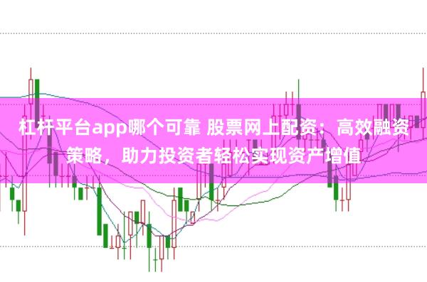杠桿平臺app哪個可靠 股票網上配資：高效融資策略，助力投資者輕松實現資產增值