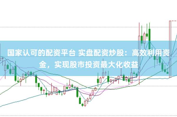 國家認可的配資平臺 實盤配資炒股：高效利用資金，實現股市投資最大化收益