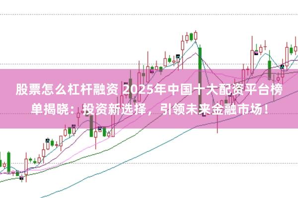 股票怎么杠桿融資 2025年中國十大配資平臺榜單揭曉：投資新選擇，引領未來金融市場！