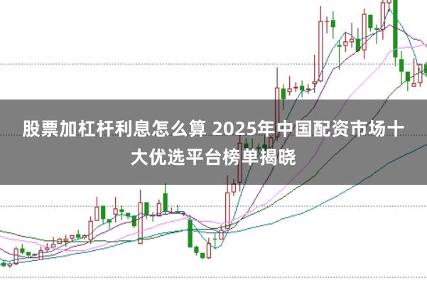 股票加杠桿利息怎么算 2025年中國配資市場十大優選平臺榜單揭曉