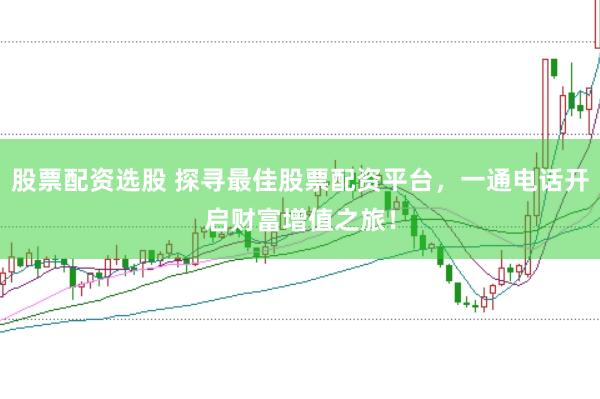 股票配資選股 探尋最佳股票配資平臺，一通電話開啟財富增值之旅！