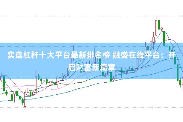 實盤杠桿十大平臺最新排名榜 融盛在線平臺：開啟財富新篇章