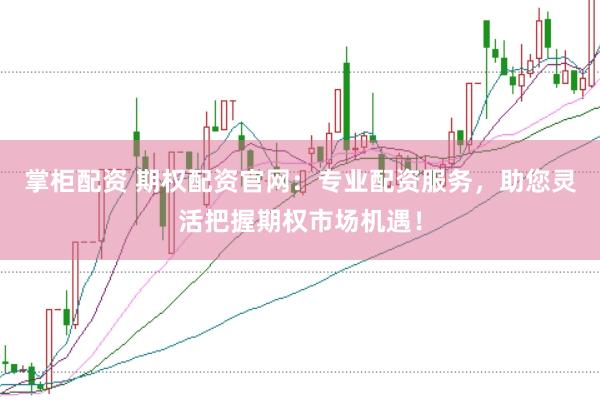 掌柜配資 期權配資官網：專業配資服務，助您靈活把握期權市場機遇！