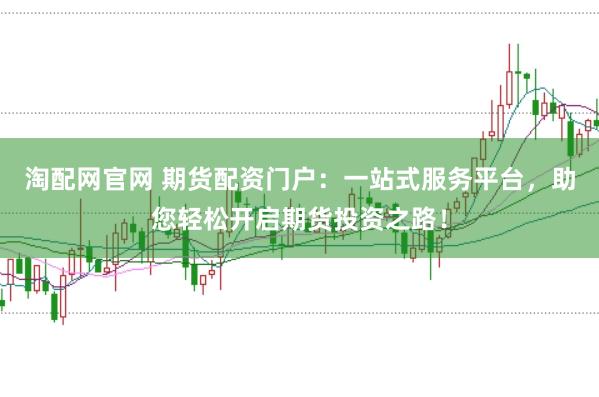 淘配網官網 期貨配資門戶：一站式服務平臺，助您輕松開啟期貨投資之路！