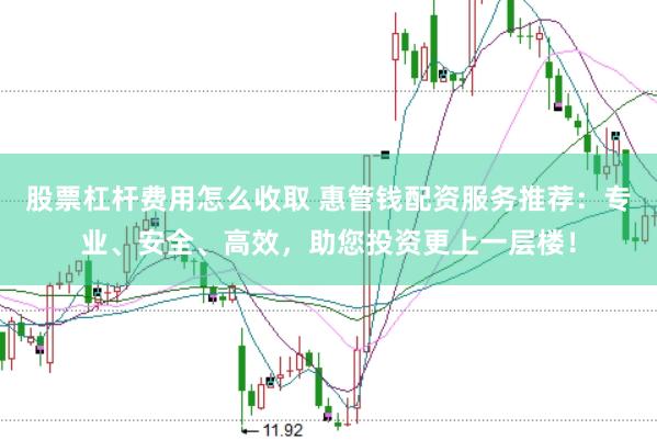 股票杠桿費用怎么收取 惠管錢配資服務推薦：專業、安全、高效，助您投資更上一層樓！