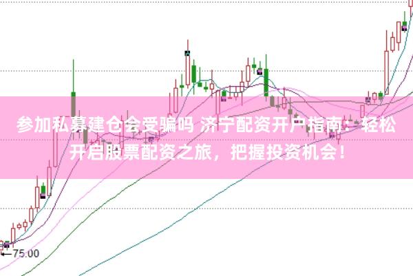 參加私募建倉會受騙嗎 濟寧配資開戶指南：輕松開啟股票配資之旅，把握投資機會！