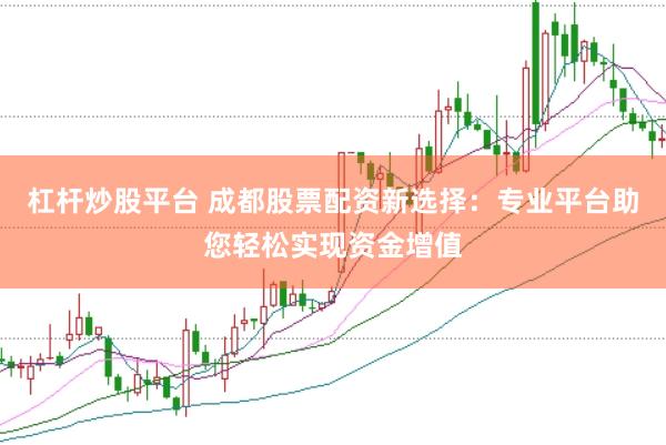 杠桿炒股平臺 成都股票配資新選擇：專業平臺助您輕松實現資金增值