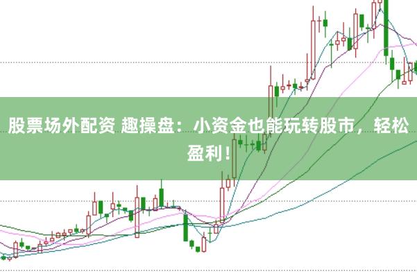 股票場外配資 趣操盤：小資金也能玩轉股市，輕松盈利！