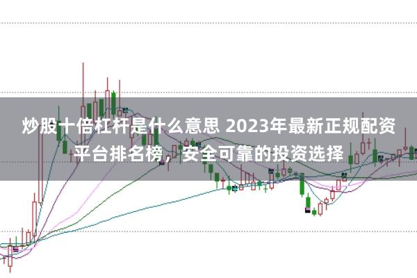 炒股十倍杠桿是什么意思 2023年最新正規(guī)配資平臺(tái)排名榜，安全可靠的投資選擇