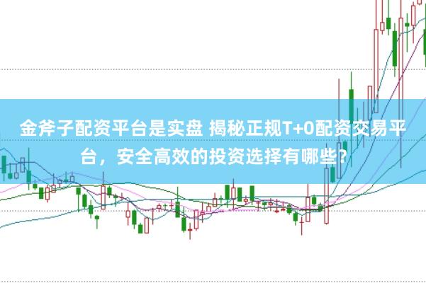 金斧子配資平臺是實盤 揭秘正規T+0配資交易平臺，安全高效的投資選擇有哪些？