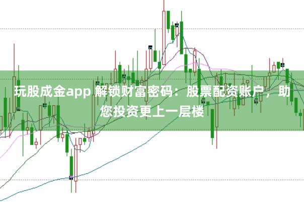 玩股成金app 解鎖財(cái)富密碼：股票配資賬戶，助您投資更上一層樓