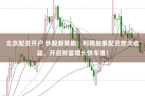 北京配資開戶 炒股新策略：利用股票配資放大收益，開啟財(cái)富增長(zhǎng)快車道！