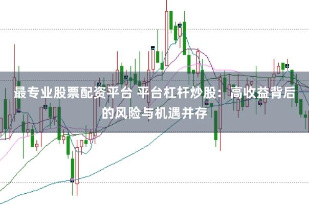 最專業(yè)股票配資平臺(tái) 平臺(tái)杠桿炒股：高收益背后的風(fēng)險(xiǎn)與機(jī)遇并存