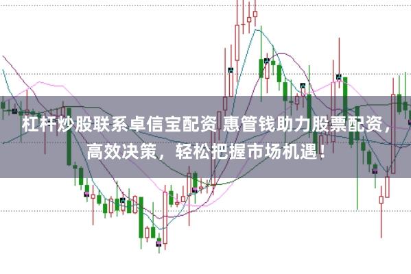 杠桿炒股聯(lián)系卓信寶配資 惠管錢助力股票配資，高效決策，輕松把握市場(chǎng)機(jī)遇！