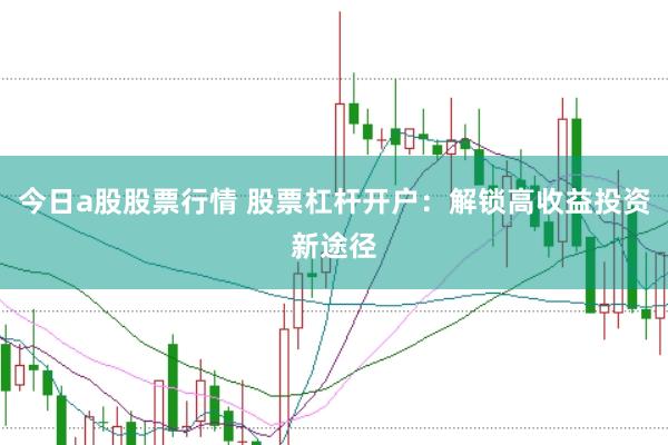 今日a股股票行情 股票杠桿開戶：解鎖高收益投資新途徑