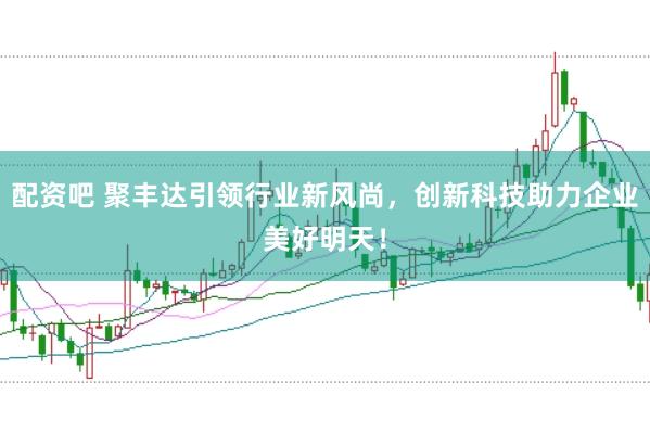 配資吧 聚豐達引領行業(yè)新風尚，創(chuàng)新科技助力企業(yè)美好明天！