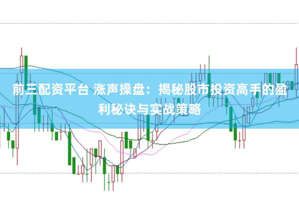 前三配資平臺 漲聲操盤：揭秘股市投資高手的盈利秘訣與實戰(zhàn)策略