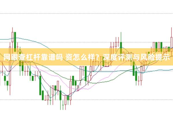 網(wǎng)眼查杠桿靠譜嗎 資怎么樣？深度評測與風險提示