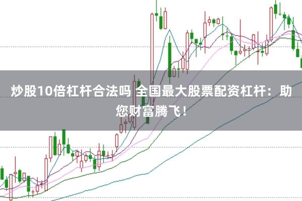 炒股10倍杠桿合法嗎 全國最大股票配資杠桿：助您財富騰飛！