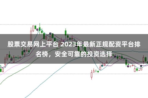 股票交易網(wǎng)上平臺 2023年最新正規(guī)配資平臺排名榜，安全可靠的投資選擇