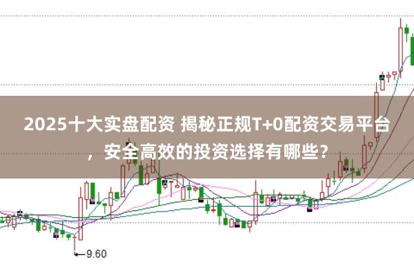 2025十大實盤配資 揭秘正規(guī)T+0配資交易平臺，安全高效的投資選擇有哪些？