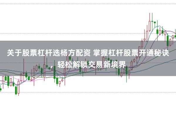 關于股票杠桿選楊方配資 掌握杠桿股票開通秘訣，輕松解鎖交易新境界