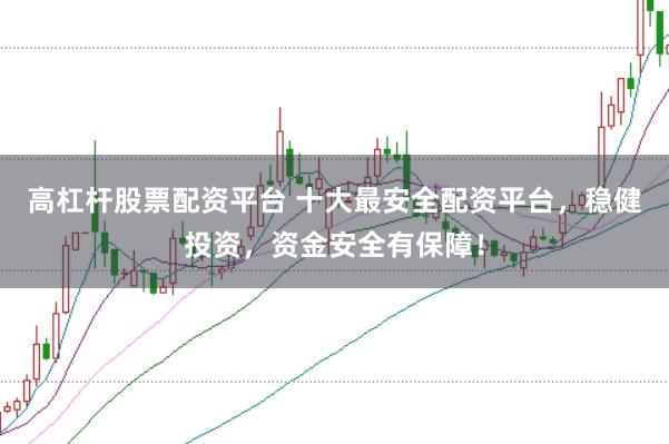 高杠桿股票配資平臺 十大最安全配資平臺，穩健投資，資金安全有保障！