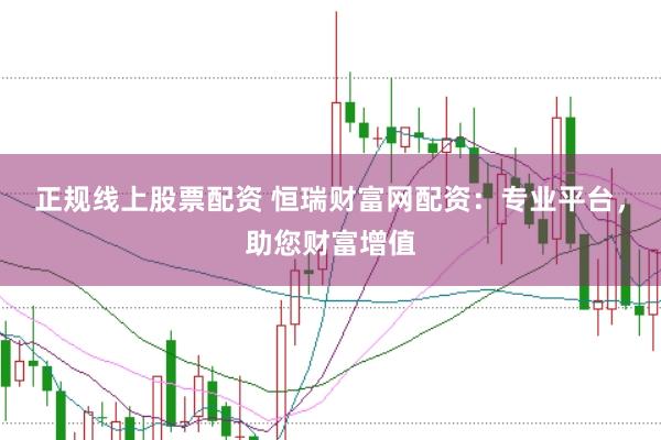 正規線上股票配資 恒瑞財富網配資：專業平臺，助您財富增值