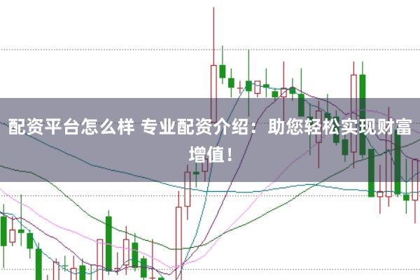 配資平臺怎么樣 專業配資介紹：助您輕松實現財富增值！