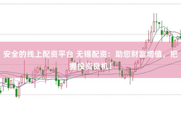 安全的線上配資平臺 無錫配資：助您財富增值，把握投資良機！