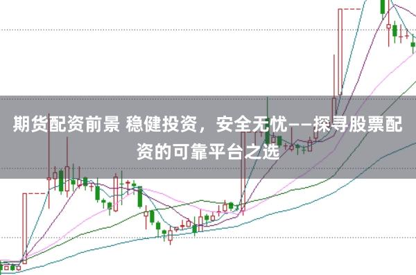 期貨配資前景 穩(wěn)健投資，安全無(wú)憂——探尋股票配資的可靠平臺(tái)之選