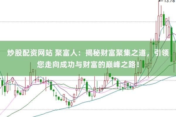 炒股配資網(wǎng)站 聚富人：揭秘財(cái)富聚集之道，引領(lǐng)您走向成功與財(cái)富的巔峰之路！