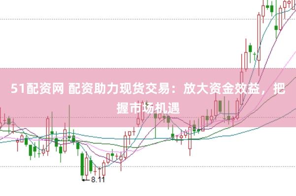 51配資網 配資助力現貨交易：放大資金效益，把握市場機遇