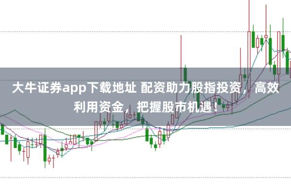 大牛證券app下載地址 配資助力股指投資，高效利用資金，把握股市機遇！