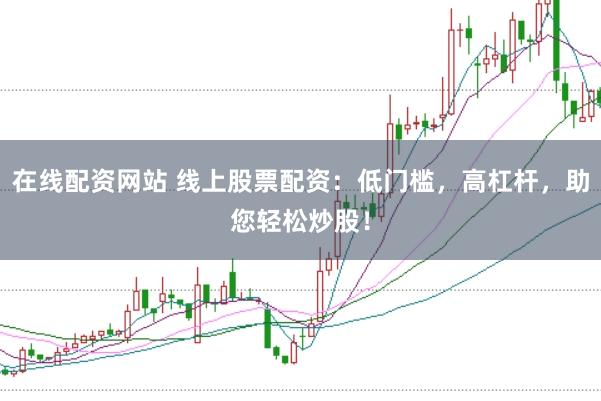 在線配資網站 線上股票配資：低門檻，高杠桿，助您輕松炒股！