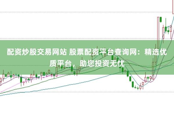 配資炒股交易網站 股票配資平臺查詢網：精選優質平臺，助您投資無憂