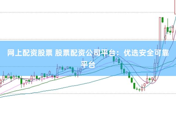 網上配資股票 股票配資公司平臺：優選安全可靠平臺
