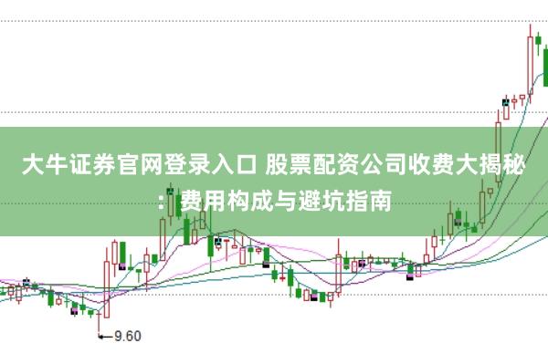 大牛證券官網登錄入口 股票配資公司收費大揭秘：費用構成與避坑指南