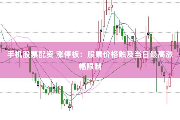 手機股票配資 漲停板：股票價格觸及當日最高漲幅限制