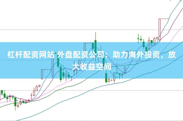 杠桿配資網(wǎng)站 外盤配資公司：助力海外投資，放大收益空間