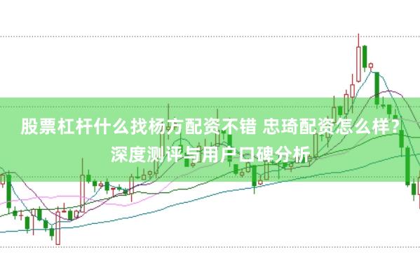 股票杠桿什么找楊方配資不錯 忠琦配資怎么樣？深度測評與用戶口碑分析