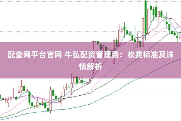 配查網(wǎng)平臺官網(wǎng) 牛弘配資管理費：收費標準及詳情解析