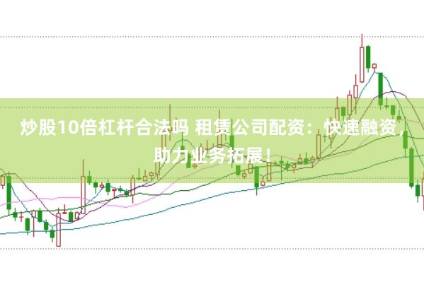 炒股10倍杠桿合法嗎 租賃公司配資：快速融資，助力業務拓展！