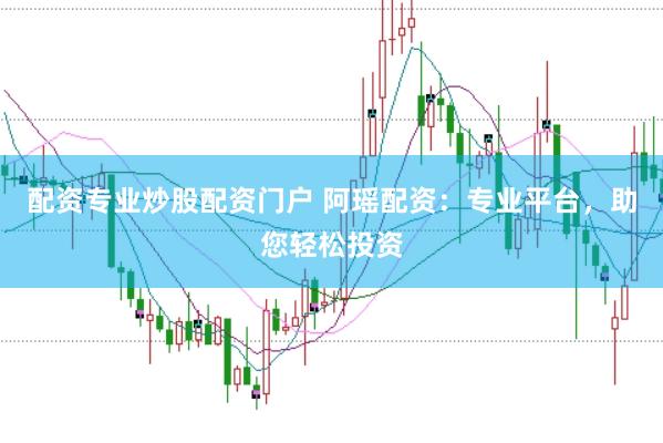 配資專業炒股配資門戶 阿瑤配資：專業平臺，助您輕松投資